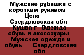 Мужские рубашки с коротким рукавом  › Цена ­ 550 - Свердловская обл., Кушва г. Одежда, обувь и аксессуары » Мужская одежда и обувь   . Свердловская обл.